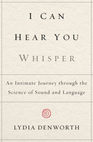 Title: I Can Hear You Whisper: An Intimate Journey through the Science of Sound and Language, Author: Lydia Denworth