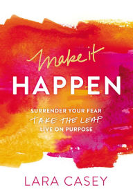 Title: Make It Happen: Surrender Your Fear. Take the Leap. Live on Purpose., Author: Lara Casey