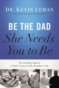 Title: Be the Dad She Needs You to Be: The Indelible Imprint a Father Leaves on His Daughter's Life, Author: Kevin Leman