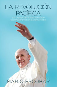 Title: La revolución pacífica: Los cambios que el papa Francisco ha comenzado en la Iglesia Católica, Author: Mario Escobar