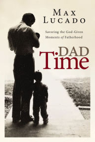 Title: Dad Time: Savoring the God-Given Moments of Fatherhood, Author: Max Lucado