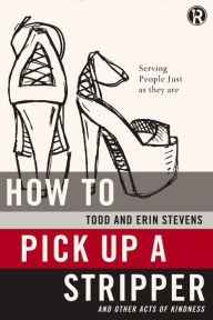 Title: How to Pick Up a Stripper and Other Acts of Kindness: Serving People Just as They Are, Author: Todd Stevens