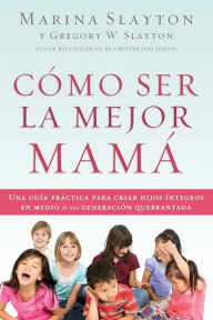 Title: Cï¿½mo ser la mejor mamï¿½: Una guï¿½a prï¿½ctica para criar hijos ï¿½ntegros en medio de una generaciï¿½n quebrantada, Author: 