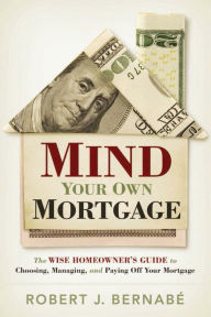 Title: Mind Your Own Mortgage: The Wise Homeowner's Guide to Choosing, Managing, and Paying Off Your Mortgage, Author: Robert Bernabe