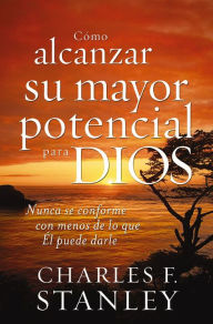 Title: Cómo alcanzar su mayor potencial para Dios: Nunca se conforme con menos de lo que Él puede darle, Author: Charles F. Stanley