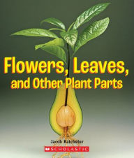 Title: Flowers, Leaves and Other Plant Parts (A True Book: Incredible Plants!), Author: Jacob Batchelor