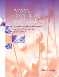 Title: Alcohol, Other Drugs and Addictions: A Professional Development Manual for Social Work and the Human Services / Edition 1, Author: Allan Edward Barsky