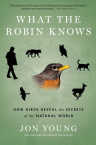 Title: What The Robin Knows: How Birds Reveal the Secrets of the Natural World, Author: Jon Young