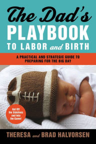 Title: The Dad's Playbook to Labor and Birth: A Practical and Strategic Guide to Preparing for the Big Day, Author: Theresa Halvorsen