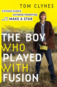 Title: The Boy Who Played with Fusion: Extreme Science, Extreme Parenting, and How to Make a Star, Author: Tom Clynes