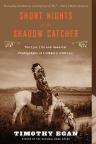 Title: Short Nights of the Shadow Catcher: The Epic Life and Immortal Photographs of Edward Curtis, Author: Timothy Egan