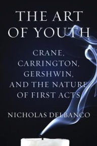 Title: The Art of Youth: Crane, Carrington, Gershwin, and the Nature of First Acts, Author: Nicholas Delbanco