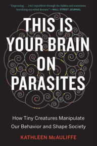 Title: This Is Your Brain On Parasites: How Tiny Creatures Manipulate Our Behavior and Shape Society, Author: Kathleen McAuliffe