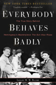 Title: Everybody Behaves Badly: The True Story Behind Hemingway's Masterpiece The Sun Also Rises, Author: Lesley M. M. Blume