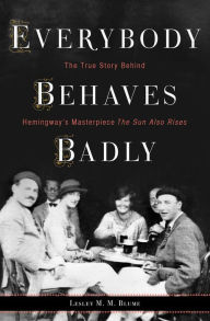 Title: Everybody Behaves Badly : The True Story Behind Hemingway's Masterpiece the Sun Also Rises, Author: Lesley M. M. Blume