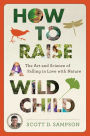 How to Raise a Wild Child: The Art and Science of Falling in Love with Nature