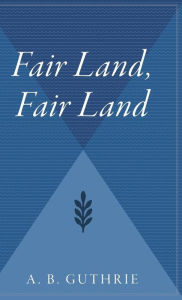 Title: Fair Land, Fair Land, Author: A. B. Guthrie Jr.