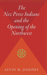 Title: The Nez Perce Indians And The Opening Of The Northwest, Author: Alvin M. Josephy Jr.