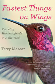 Title: Fastest Things on Wings: Rescuing Hummingbirds in Hollywood, Author: Terry Masear