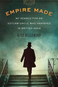 Title: Empire Made: My Search for an Outlaw Uncle Who Vanished in British India, Author: Kief Hillsbery