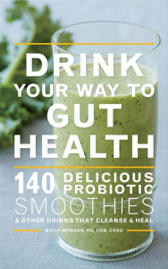 Title: Drink Your Way To Gut Health: 140 Delicious Probiotic Smoothies & Other Drinks that Cleanse & Heal, Author: Molly Morgan