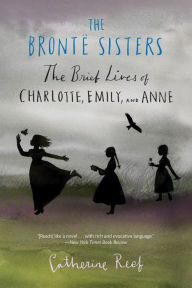 Title: The Brontë Sisters: The Brief Lives of Charlotte, Emily, and Anne, Author: Catherine Reef
