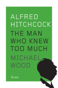 Title: Alfred Hitchcock: The Man Who Knew Too Much, Author: Michael Wood