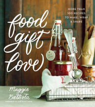 Title: Food Gift Love: More Than 100 Recipes to Make, Wrap, and Share, Author: Maggie Battista