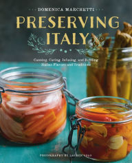 Title: Preserving Italy: Canning, Curing, Infusing, and Bottling Italian Flavors and Traditions, Author: Domenica Marchetti