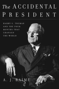 Title: The Accidental President: Harry S. Truman and the Four Months That Changed the World, Author: A. J. Baime