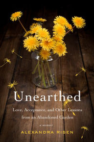 Title: Unearthed: Love, Acceptance, and Other Lessons from an Abandoned Garden, Author: Alexandra Risen