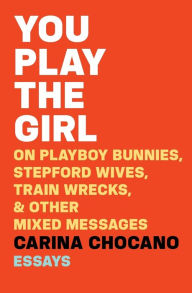 Title: You Play the Girl: On Playboy Bunnies, Stepford Wives, Train Wrecks, & Other Mixed Messages, Author: Carina Chocano