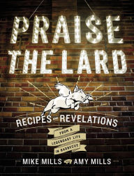 Title: Praise the Lard: Recipes and Revelations from a Legendary Life in Barbecue, Author: Mike Mills