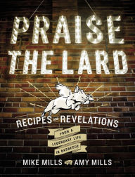 Title: Praise The Lard: Recipes and Revelations from a Legendary Life in Barbecue, Author: Mike Mills