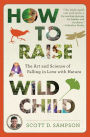 How to Raise a Wild Child: The Art and Science of Falling in Love with Nature