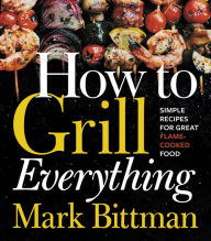 Title: How To Grill Everything: Simple Recipes for Great Flame-Cooked Food: A Grilling BBQ Cookbook, Author: Mark Bittman