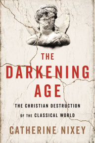 Google book download free The Darkening Age: The Christian Destruction of the Classical World by Catherine Nixey ePub iBook PDF