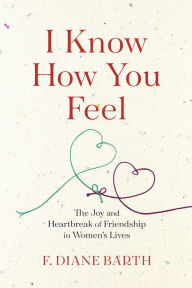 Title: I Know How You Feel: The Joy and Heartbreak of Friendship in Women's Lives, Author: F. Diane Barth