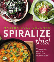 Title: Spiralize This!: 75 Fresh and Irresistable Recipes for Your Spiralizer, Author: Martha Rose Shulman