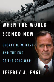 Title: When the World Seemed New: George H.W. Bush and the End of the Cold War, Author: Jeffrey A. Engel