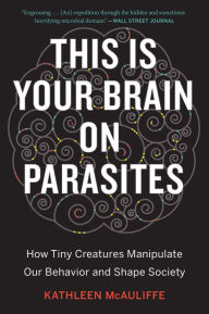 Title: This Is Your Brain on Parasites: How Tiny Creatures Manipulate Our Behavior and Shape Society, Author: Kathleen McAuliffe