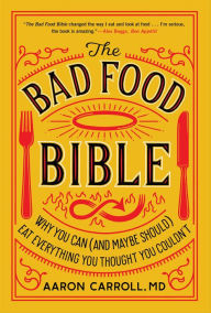 Title: The Bad Food Bible: Why You Can (and Maybe Should) Eat Everything You Thought You Couldn't, Author: Aaron Carroll