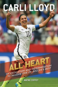 Title: All Heart: My Dedication and Determination to Become One of Soccer's Best, Author: Carli Lloyd