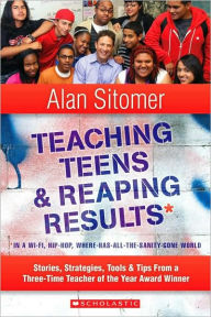 Title: Teaching Teens and Reaping Results in a Wi-Fi, Hip-Hop, Where-Has-All-the-Sanity-Gone World: Stories, Strategies, Tools & Tips from a Three-Time Teacher of the Year Award Winner, Author: Alan Lawrence Sitomer