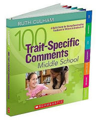 Title: 100 Trait-Specific Comments: Middle School: A Quick Guide for Giving Constructive Feedback to Writers in Grades 6-8, Author: Ruth Culham