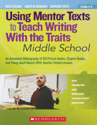 Title: Using Mentor Texts to Teach Writing With the Traits: Middle School: An Annotated Bibliography of 150 Picture Books, Chapter Books, and Young Adult Novels With Teacher-Tested Lessons, Author: Ruth Culham