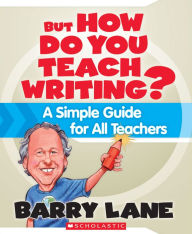 Title: But How Do You Teach Writing?: A Simple Guide for All Teachers, Author: Barry Lane