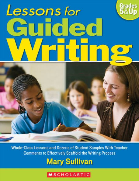 Lessons for Guided Writing: Whole-Class Lessons and Dozens of Student Samples With Teacher Comments to Effectively Scaffold the Writing Process