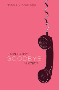 Title: How To Say Goodbye In Robot, Author: Natalie Standiford