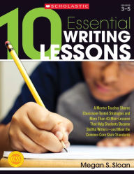 Title: 10 Essential Writing Lessons: A Mentor Teacher Shares Classroom-Tested Strategies and More Than 40 Mini-Lessons That Help Students Become Skillful Writers - and Meet the Common Core State Standards, Author: Megan Sloan